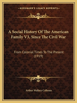 A Social History Of The American Family V3, Since The Civil War: From Colonial Times To The Present (1919) by Calhoun, Arthur Wallace