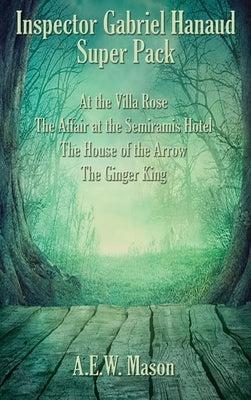 Inspector Gabriel Hanaud Super Pack: At the Villa Rose, The Affair at the Semiramis Hotel, The House of the Arrow, and The Ginger King by Mason, A. E. W.