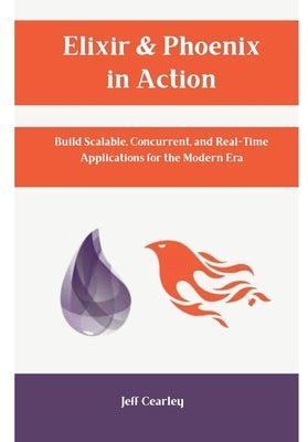 Elixir & Phoenix in Action: Build Scalable, Concurrent, and Real-Time Applications for the Modern Era by Cearley, Jeff