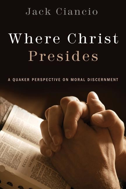 Where Christ Presides: A Quaker Perspective on Moral Discernment by Ciancio, Jack