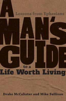 A Man's Guide to a Life Worth Living: Lessons from Ephesians by McCalister, Drake
