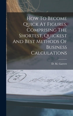 How To Become Quick At Figures, Comprising The Shortest, Quickest And Best Methods Of Business Calculations by Garrett, D. M.