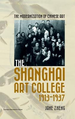 The Modernization of Chinese Art: The Shanghai Art College, 1913-1937 by Zheng, Jane