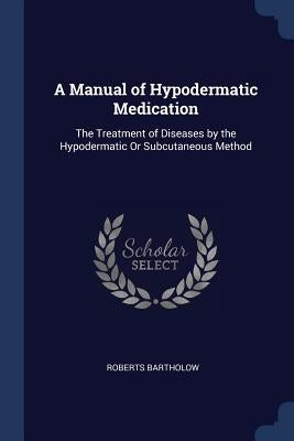 A Manual of Hypodermatic Medication: The Treatment of Diseases by the Hypodermatic Or Subcutaneous Method by Bartholow, Roberts