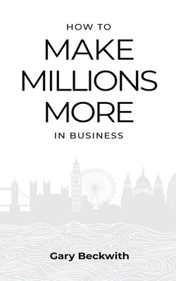 How to Make Millions More: 52 Timeless Rules to Help You Shatter Your Revenue Ceiling and Sail Towards a Lucrative Exit by Beckwith, Gary