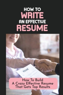 How To Write An Effective Resume: How To Build A Crazy Effective Resume That Gets Top Results: Resume Looks And Purposes by Breeze, Art