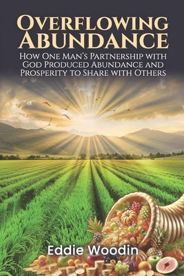 Overflowing Abundance: How One Man's Partnership with God Produced Abundance and Prosperity to Share with Others by Woodin, Eddie