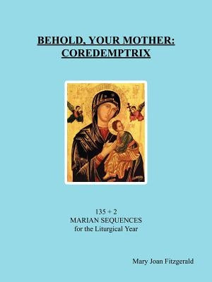 Behold, Your Mother: Coredemptrix: 135 + 2 Marian Sequences for the Liturgical Year by Fitzgerald, Mary Joan