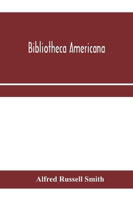 Bibliotheca Americana: a catalogue of a valuable collection of books and pamphlets illustrating the history & geography of North & South Amer by Russell Smith, Alfred