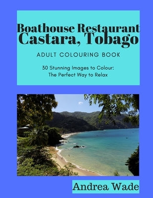Boathouse, Castara, Tobago Adult Colouring Book: 30 Stunning Images to Colour: The Perfect Way to Relax by Wade, Andrea