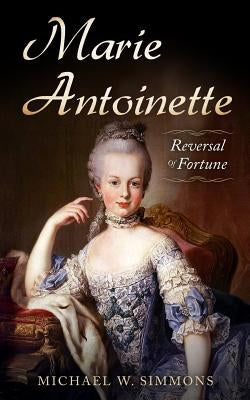 Marie Antoinette: Reversal Of Fortune by Simmons, Michael W.