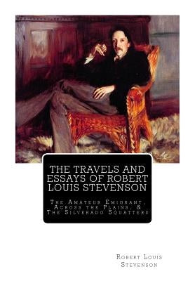 The Travels And Essays of Robert Louis Stevenson: The Amateur Emigrant, Across the Plains, and The Silverado Squatters by Stevenson, Robert Louis