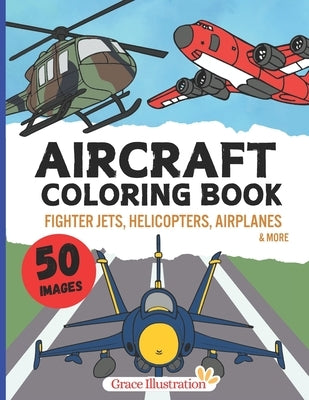 Aircraft Coloring Book: Cool Airplanes, Fighter Jets, Helicopters & More for Kids Aged 4-8 Boys and Girls by Illustration, Grace