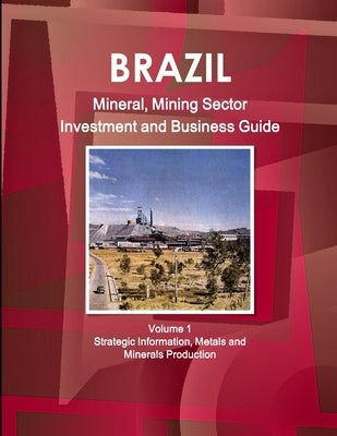 Brazil Mineral, Mining Sector Investment and Business Guide Volume 1 Strategic Information, Metals and Minerals Production by Ibp, Inc