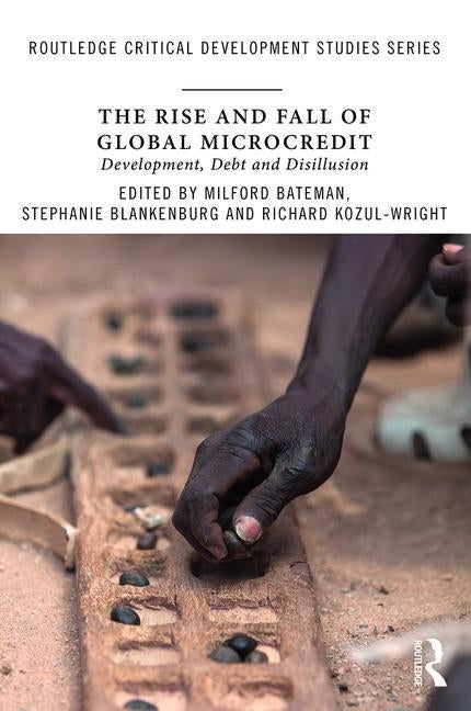 The Rise and Fall of Global Microcredit: Development, Debt and Disillusion by Bateman, Milford