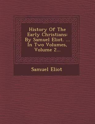 History of the Early Christians: By Samuel Eliot. ... in Two Volumes, Volume 2... by Eliot, Samuel