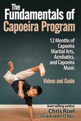 The Fundamentals of Brazilian Capoeira Program: 12 Months of Capoeira Martial Arts, Acrobatics, and Capoeira Music by Roel, Chris