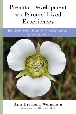 Prenatal Development and Parents' Lived Experiences: How Early Events Shape Our Psychophysiology and Relationships by Weinstein, Ann Diamond