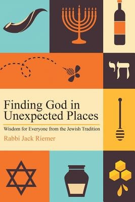Finding God in Unexpected Places: Wisdom for Everyone from the Jewish Tradition by Riemer, Jack