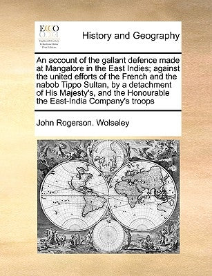 An Account of the Gallant Defence Made at Mangalore in the East Indies; Against the United Efforts of the French and the Nabob Tippo Sultan, by a Deta by Wolseley, John Rogerson