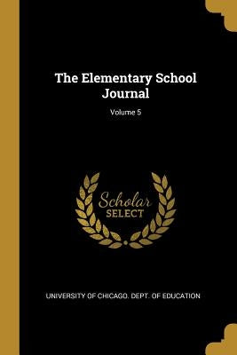 The Elementary School Journal; Volume 5 by University of Chicago Dept of Educatio