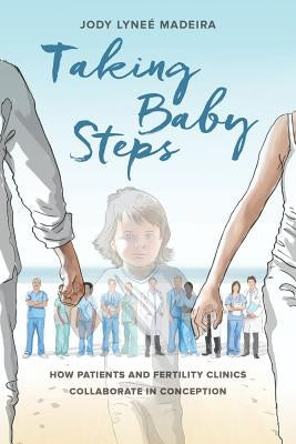 Taking Baby Steps: How Patients and Fertility Clinics Collaborate in Conception by Madeira, Jody Lyneé
