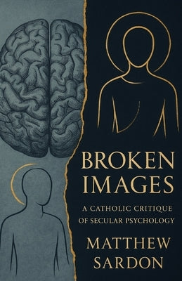 Broken Images: A Catholic Critique Of Secular Psychology by Sardon, Matthew