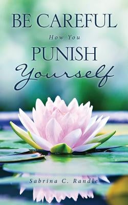 Be Careful How You Punish Yourself by Randle, Sabrina C.