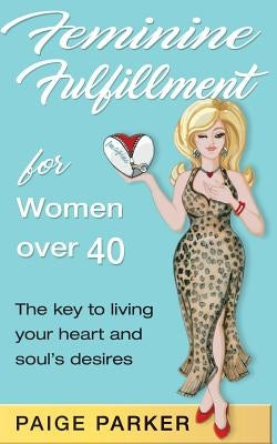 Feminine Fulfillment for Women Over Forty: The Key to Living Your Heart and Soul's Desire by Parker, Paige