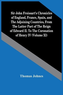 Sir John Froissart'S Chronicles Of England, France, Spain, And The Adjoining Countries, From The Latter Part Of The Reign Of Edward Ii. To The Coronat by Johnes, Thomas