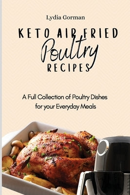 Keto Air Fried Poultry Recipes: A Full Collection of Poultry Dishes for your Everyday Meals by Gorman, Lydia