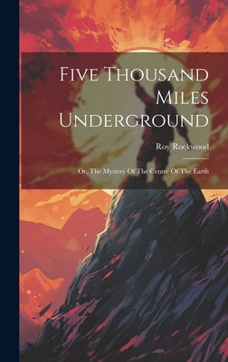 Five Thousand Miles Underground: Or, The Mystery Of The Centre Of The Earth by Rockwood, Roy
