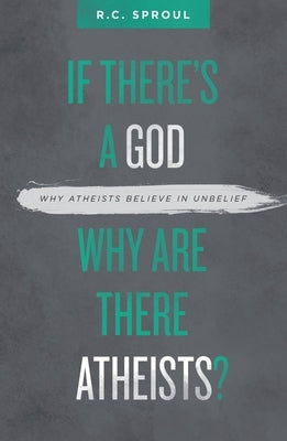 If There's a God Why Are There Atheists?: Why Atheists Believe in Unbelief by Sproul, R. C.