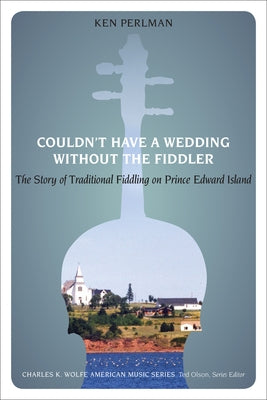Couldn't Have a Wedding Without the Fiddler: The Story of Traditional Fiddling on Prince Edward Island by Perlman, Ken