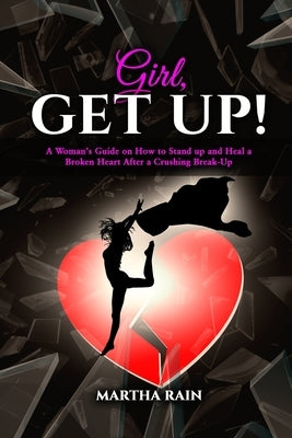 Girl, Get Up!: A Woman's Guide on How to Stand Up and Heal a Broken Heart After a Crushing Break-Up by Rain, Martha