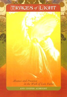 Traces of Light: Absence and Presence in the Work of Loïe Fuller by Albright, Ann Cooper