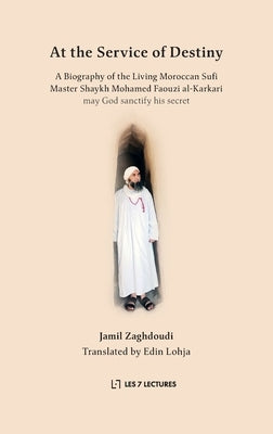 At the Service of Destiny: A Biography of the Living Moroccan Sufi Master Shaykh Mohamed Faouzi al-Karkari by Zaghdoudi, Jamil