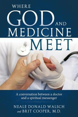Where God and Medicine Meet: A Conversation Between a Doctor and a Spiritual Messenger by Walsch, Neale Donald