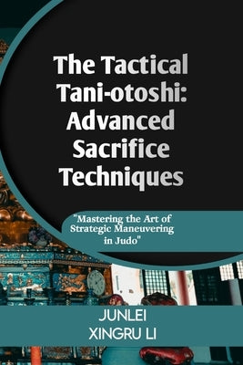 The Tactical Tani-otoshi: Advanced Sacrifice Techniques: Mastering the Art of Strategic Maneuvering in Judo by Xingru Li, Junlei