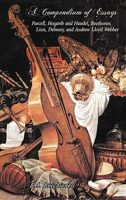 A Compendium of Essays: Purcell, Hogarth and Handel, Beethoven, Liszt, Debussy, and Andrew Lloyd Webber by Bucchianeri, E. A.