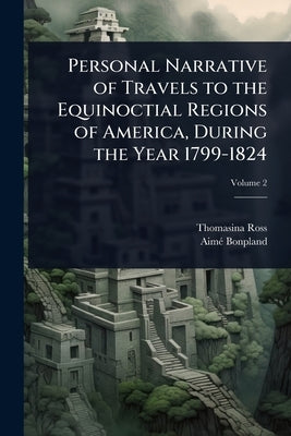 Personal Narrative of Travels to the Equinoctial Regions of America, During the Year 1799-1824 by Ross, Thomasina