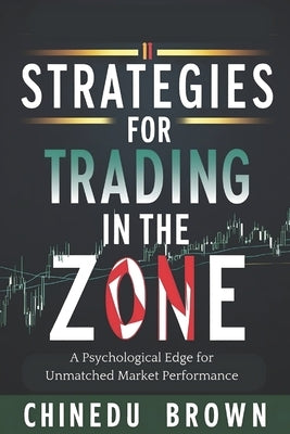 Strategies for Trading in The Zone: A Psychological Edge for Unmatched Market Performance by Brown, Chinedu