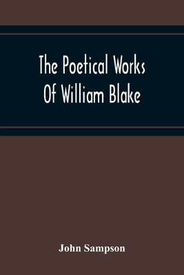 The Poetical Works Of William Blake; A New And Verbatim Text From The Manuscript Engraved And Letterpress Originals With Variorum Readings And Bibliog by Sampson, John