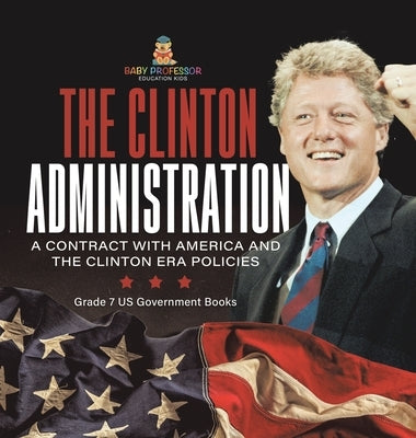 The Clinton Administration A Contract with America and the Clinton Era Policies Grade 7 US Government Books by Baby Professor