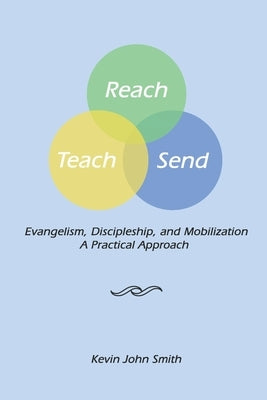 Reach Teach Send: Evangelism, Discipleship and Mobilization: A Practical Approach by Smith, Kevin John