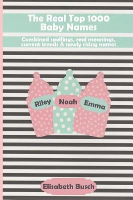 The Real Top 1000 Baby Names: Combined Spellings, Real Meanings, Current Trends & Newly Rising Names by Busch, Elisabeth
