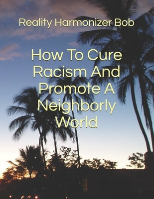 How To Cure Racism And Promote A Neighborly World by Reality Harmonizer Bob