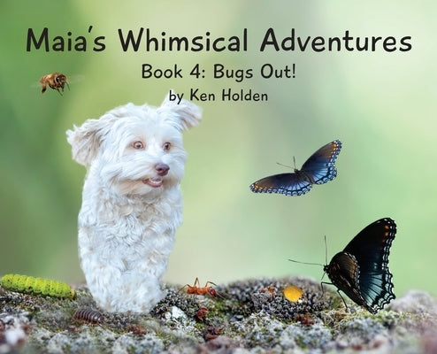 Maia's Whimsical Adventures: Book 4: Bugs Out! by Holden, Ken