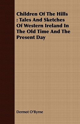 Children Of The Hills: Tales And Sketches Of Western Ireland In The Old Time And The Present Day by O'Byrne, Dermot