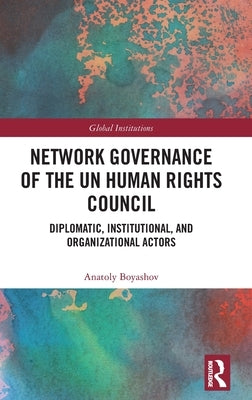 Network Governance of the Un Human Rights Council: Diplomatic, Institutional, and Organizational Actors by Boyashov, Anatoly